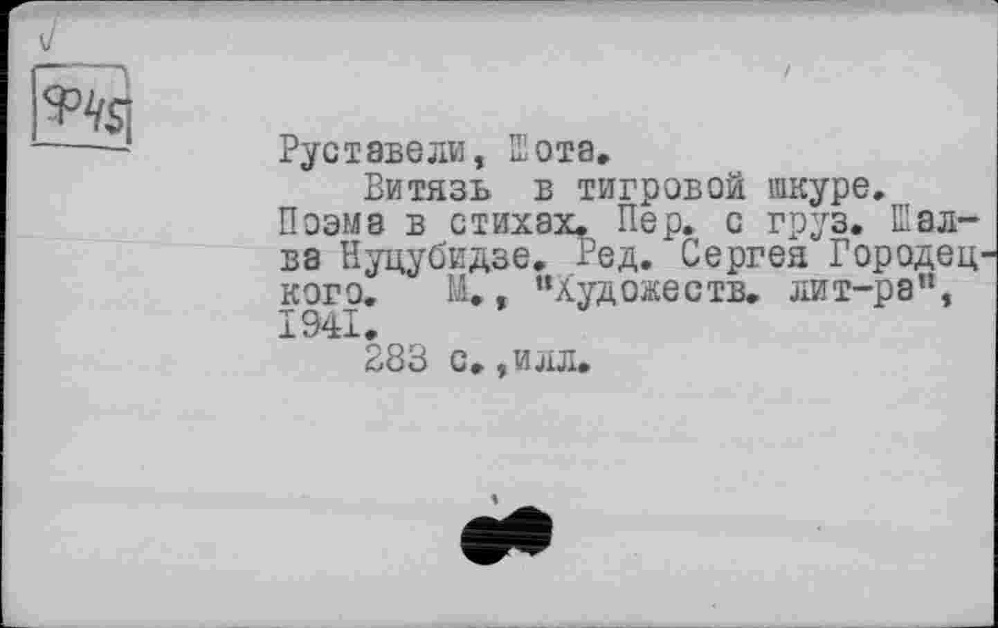 ﻿'f’VSi
Руставели, Шота»
Витязь в тигровой шкуре.
Поэма в стихах. Пер. с груз. Шалва Нуцубидзе. Ред. Сергея Городец кого. М., “Художеств, лит-ра”,
283 с, ,илл.